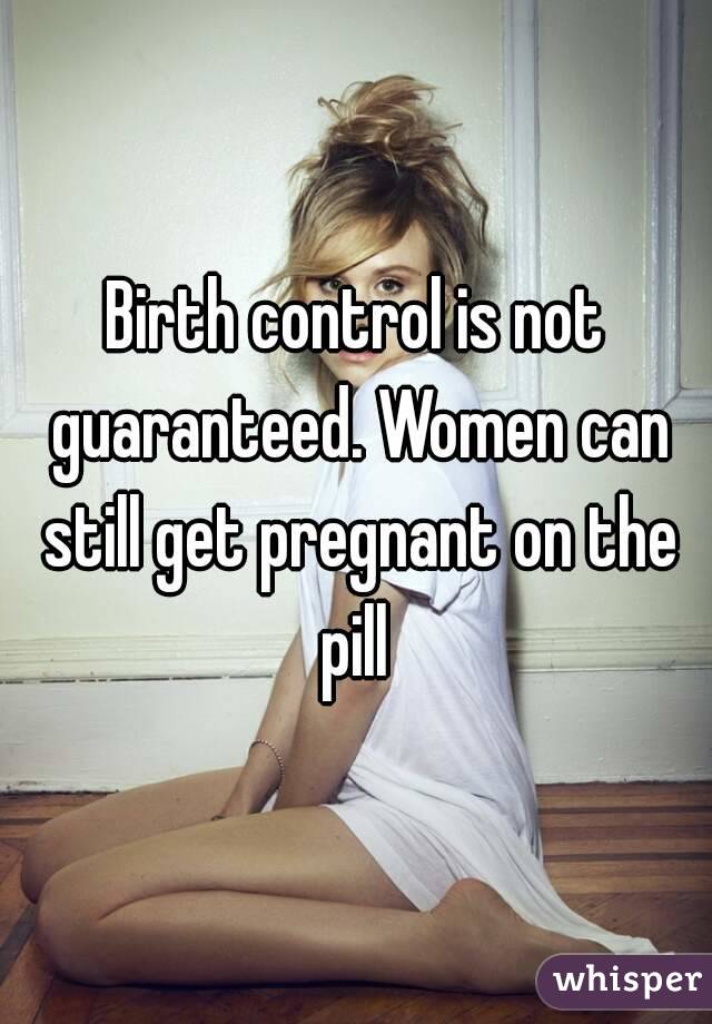 Birth control is not guaranteed. Women can still get pregnant on the pill 