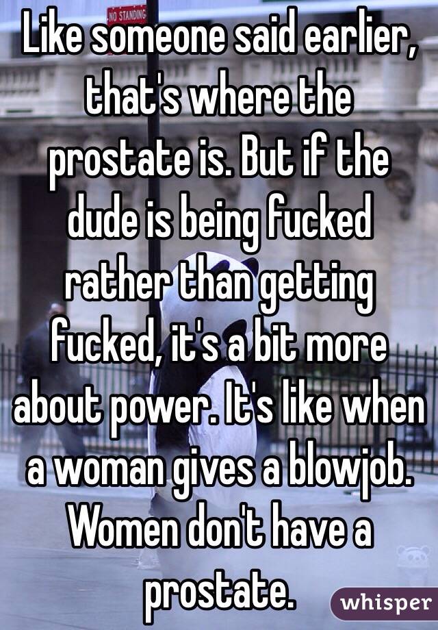 Like someone said earlier, that's where the prostate is. But if the dude is being fucked rather than getting fucked, it's a bit more about power. It's like when a woman gives a blowjob. Women don't have a prostate. 