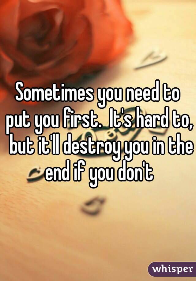 Sometimes you need to put you first.  It's hard to,  but it'll destroy you in the end if you don't