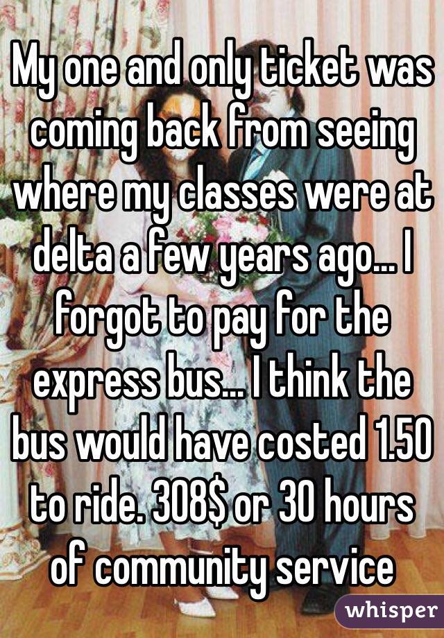 My one and only ticket was coming back from seeing where my classes were at delta a few years ago... I forgot to pay for the express bus... I think the bus would have costed 1.50 to ride. 308$ or 30 hours of community service 