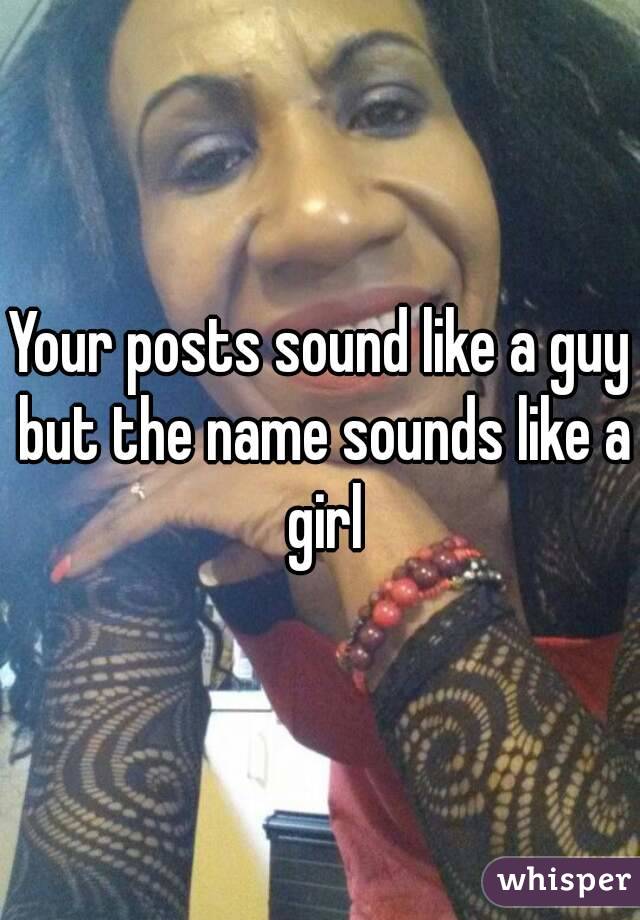 Your posts sound like a guy but the name sounds like a girl