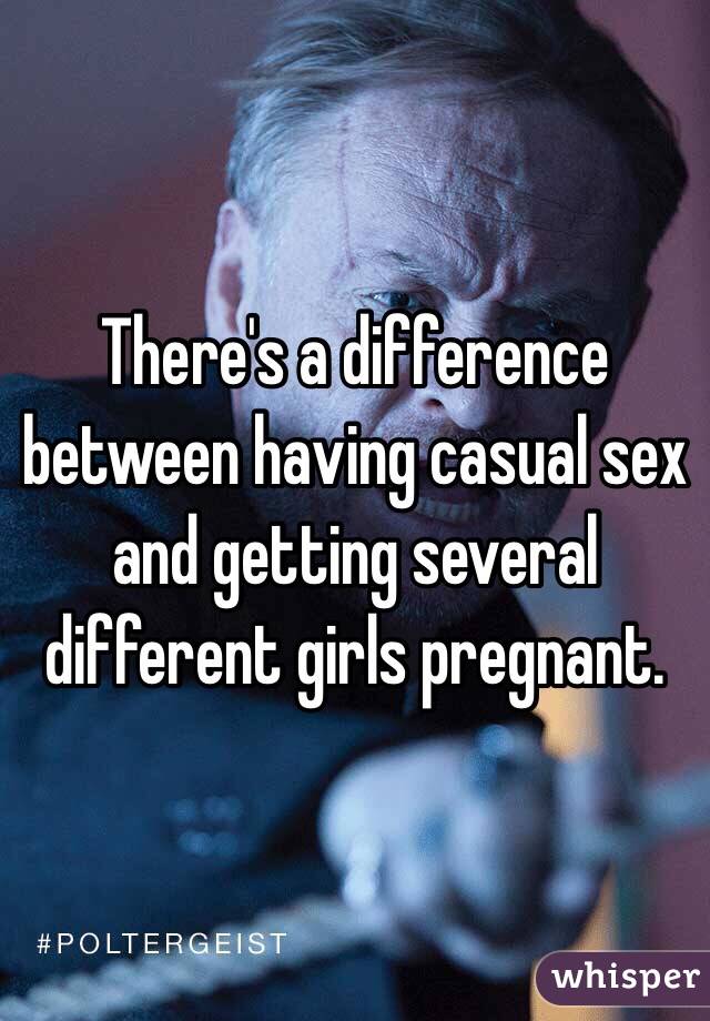 There's a difference between having casual sex and getting several different girls pregnant.