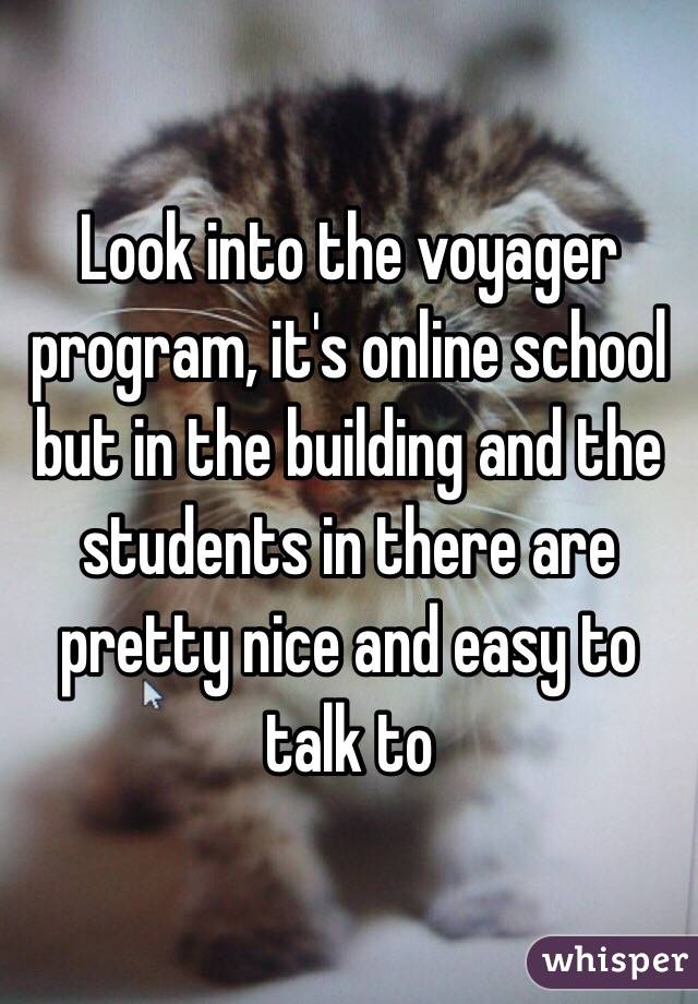 Look into the voyager program, it's online school but in the building and the students in there are pretty nice and easy to talk to