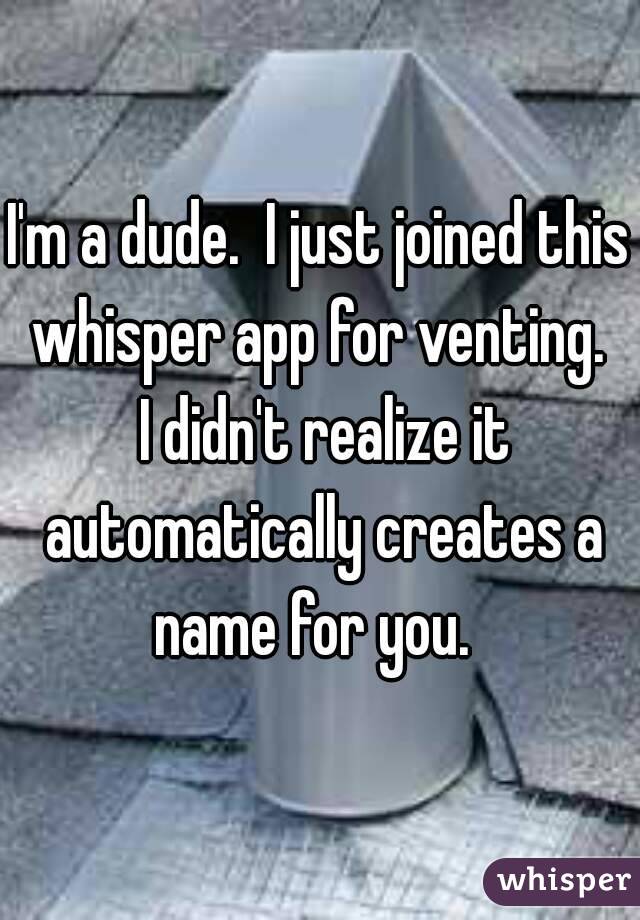 I'm a dude.  I just joined this whisper app for venting.  I didn't realize it automatically creates a name for you.  