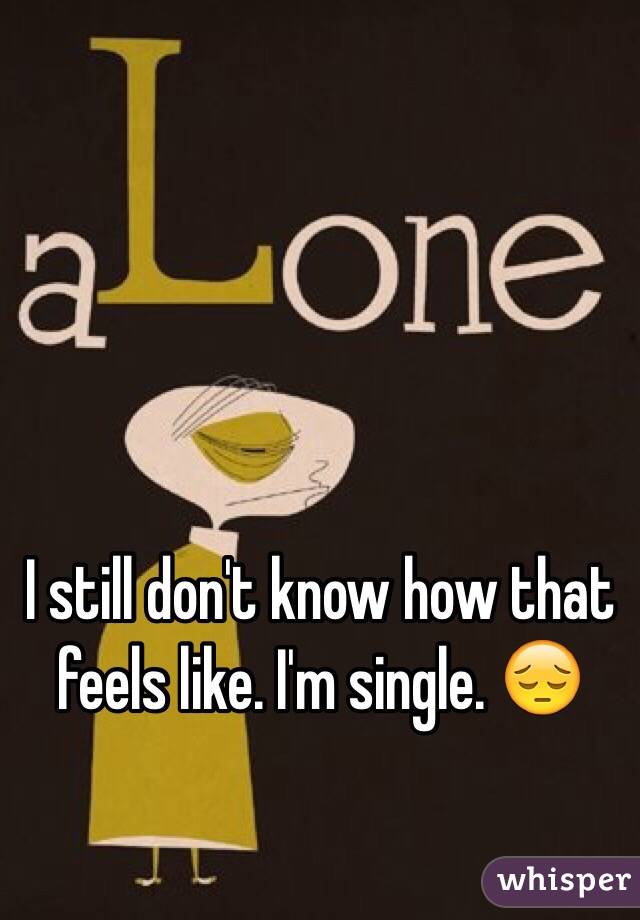 I still don't know how that feels like. I'm single. 😔