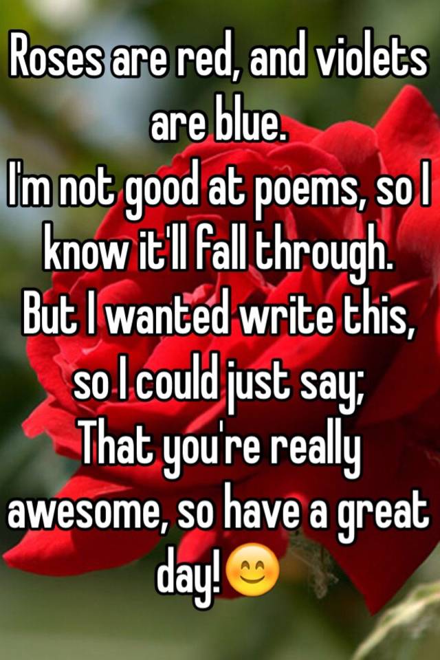 Roses are red, and violets are blue. I'm not good at poems, so I know ...