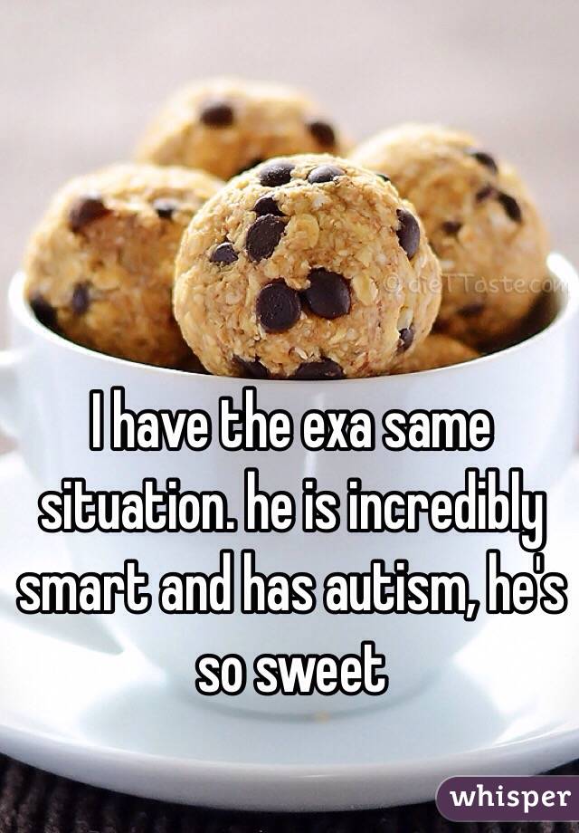 I have the exa same situation. he is incredibly smart and has autism, he's so sweet 