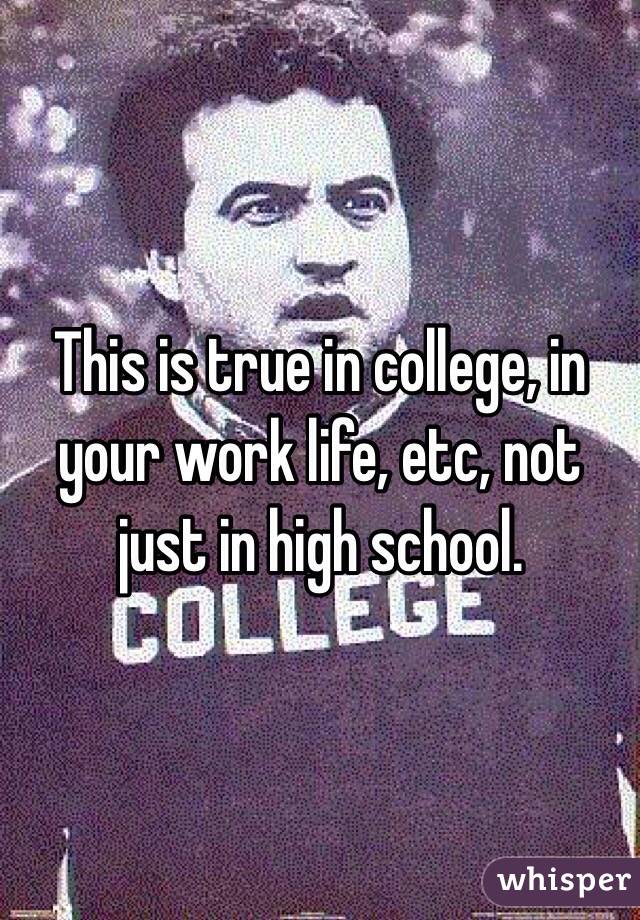 This is true in college, in your work life, etc, not just in high school. 