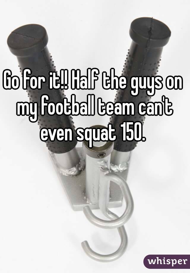 Go for it!! Half the guys on my football team can't even squat 150. 