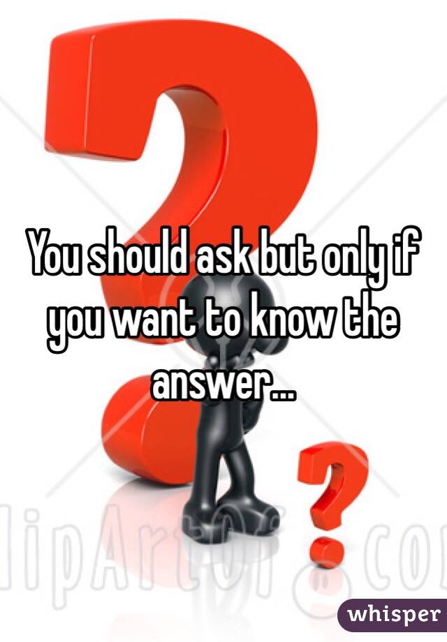 You should ask but only if you want to know the answer...