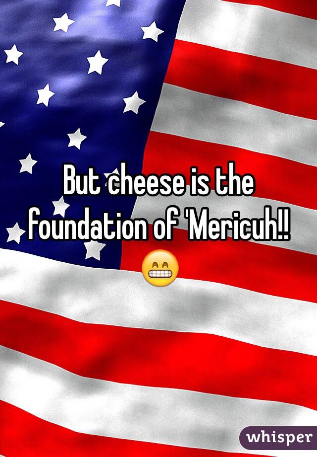 But cheese is the foundation of 'Mericuh!! 😁