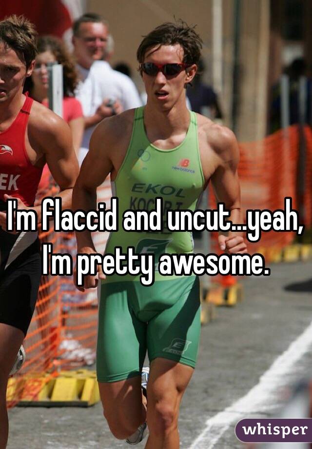 I'm flaccid and uncut...yeah, I'm pretty awesome. 