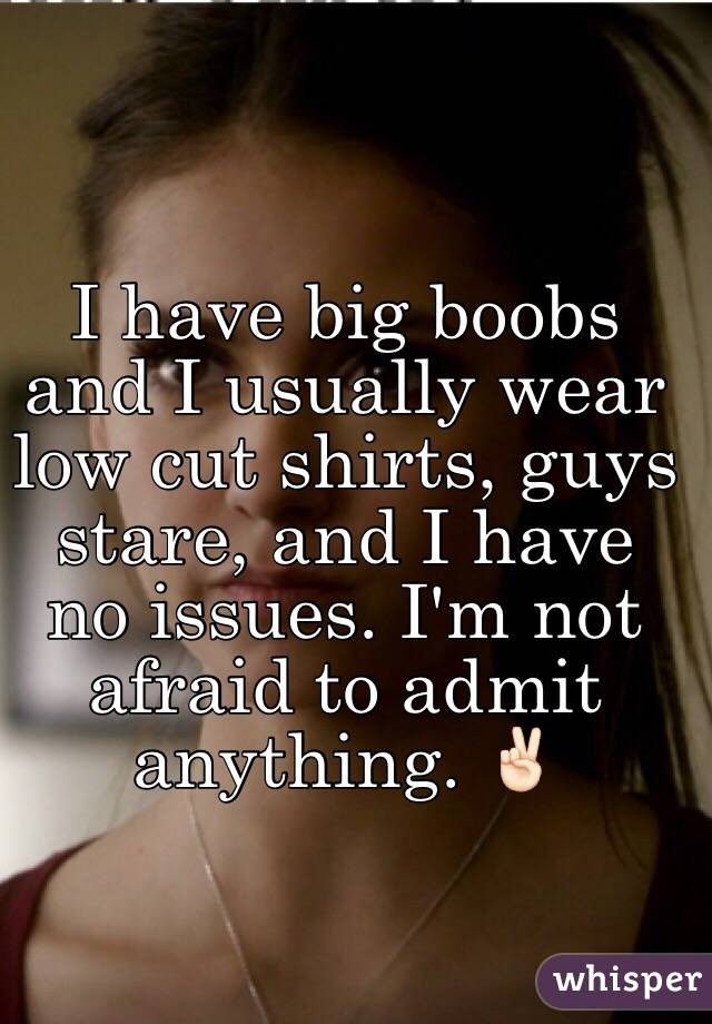 I have big boobs and I usually wear low cut shirts, guys stare, and I have no issues. I'm not afraid to admit anything. ✌🏻️