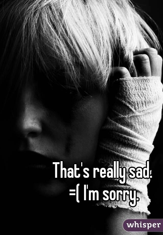That's really sad.  
=( I'm sorry. 