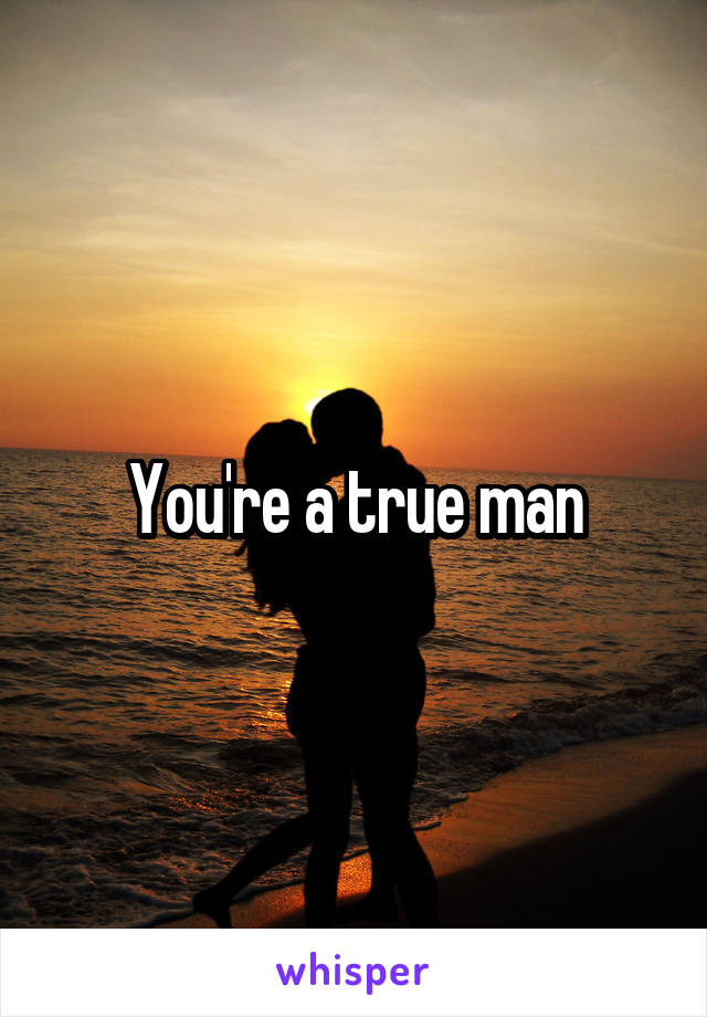 You're a true man