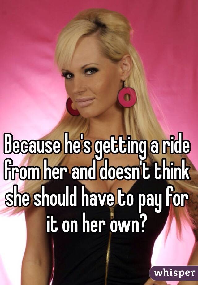 Because he's getting a ride from her and doesn't think she should have to pay for it on her own?