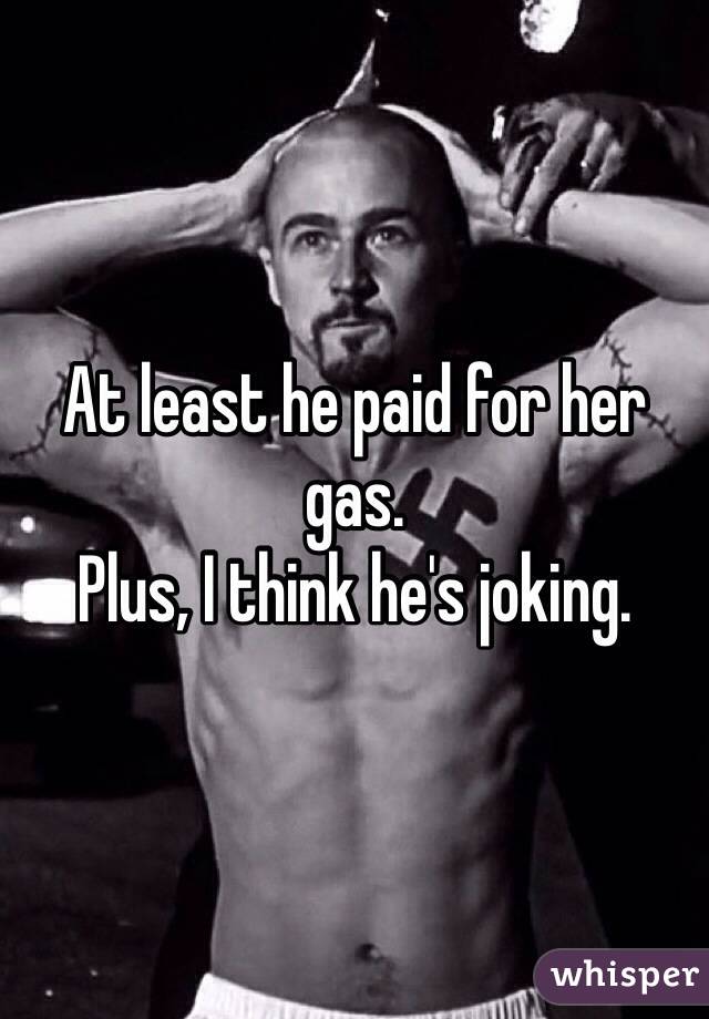 At least he paid for her gas. 
Plus, I think he's joking. 