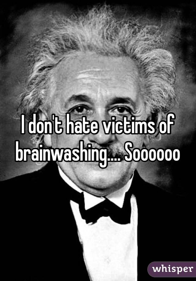 I don't hate victims of brainwashing.... Soooooo