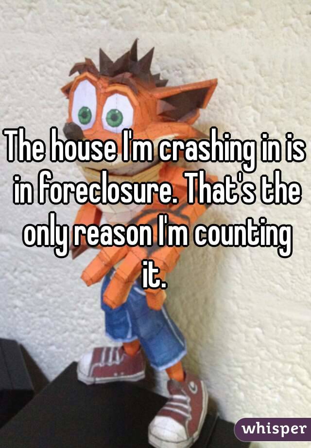 The house I'm crashing in is in foreclosure. That's the only reason I'm counting it. 