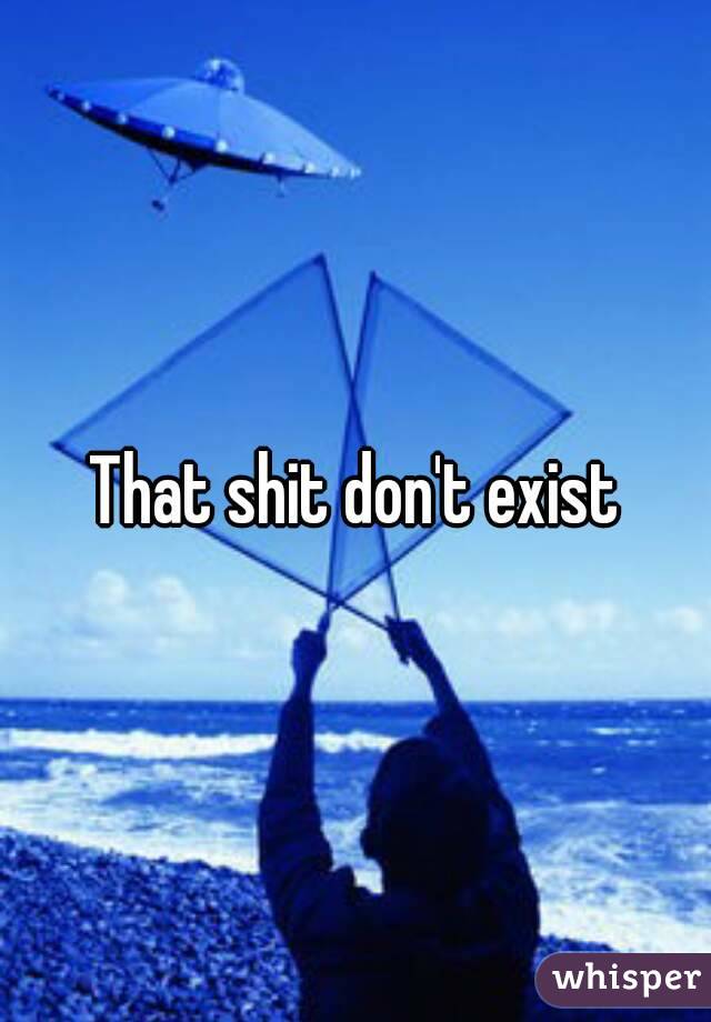 That shit don't exist