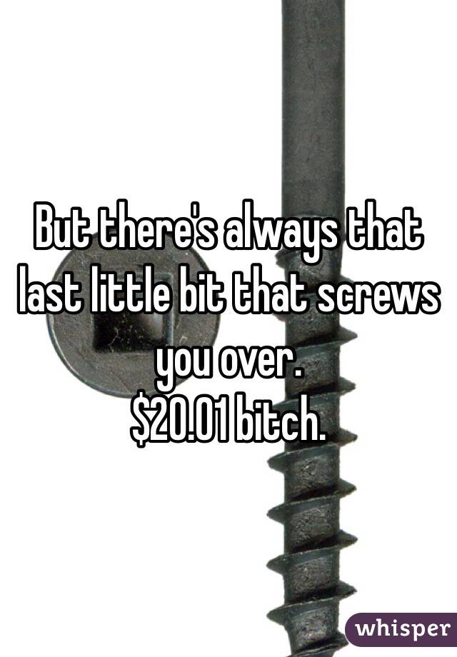 But there's always that last little bit that screws you over.
$20.01 bitch.