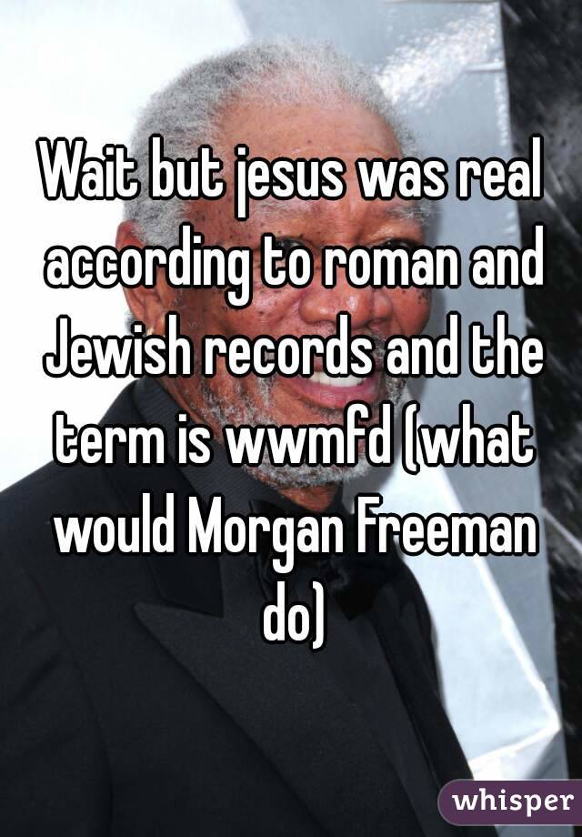 Wait but jesus was real according to roman and Jewish records and the term is wwmfd (what would Morgan Freeman do)