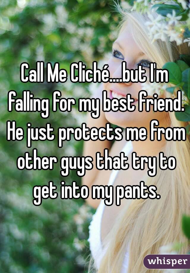 Call Me Cliché....but I'm falling for my best friend. He just protects me from other guys that try to get into my pants.