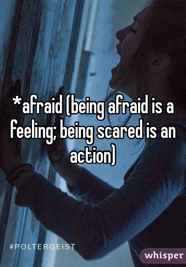 *afraid (being afraid is a feeling; being scared is an action)