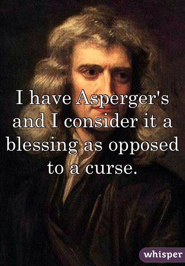 I have Asperger's and I consider it a blessing as opposed to a curse.