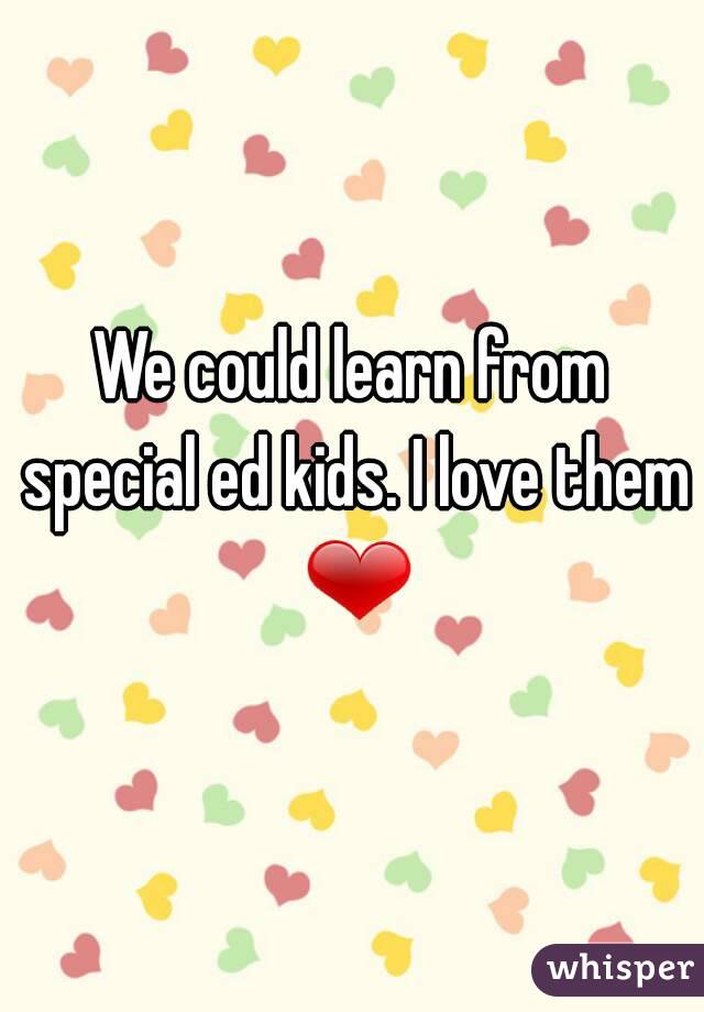 We could learn from special ed kids. I love them ❤