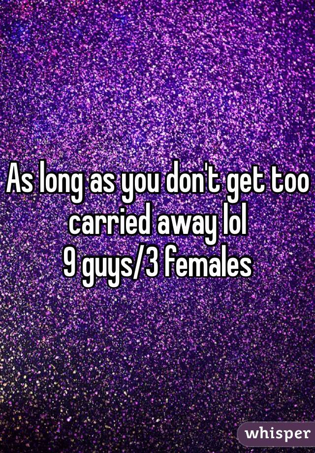 As long as you don't get too carried away lol
9 guys/3 females