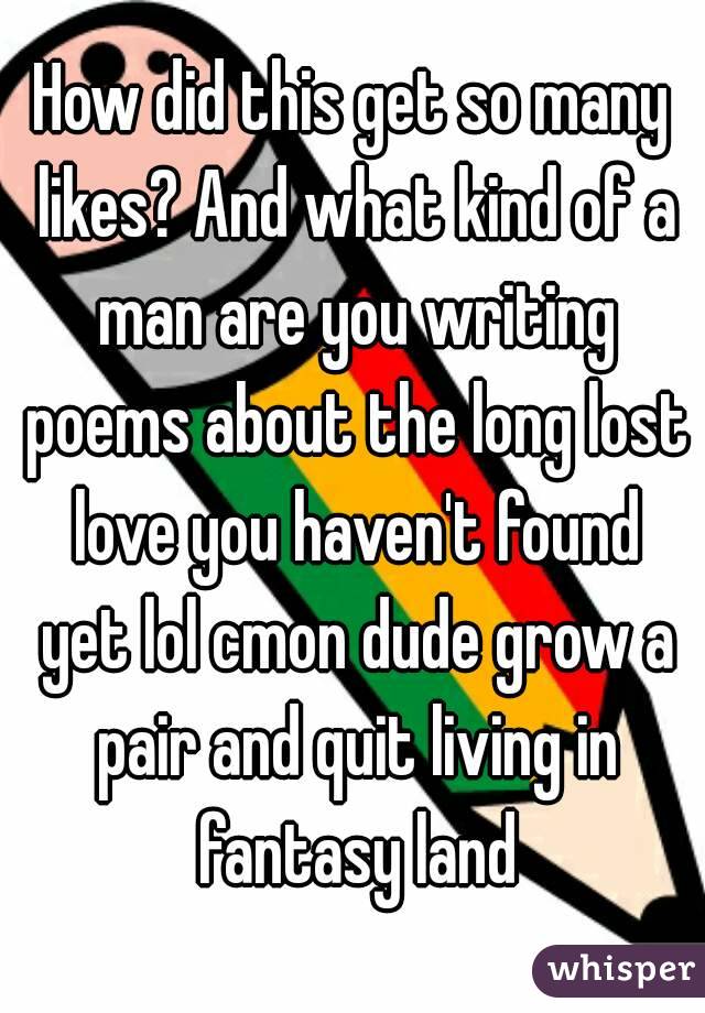 How did this get so many likes? And what kind of a man are you writing poems about the long lost love you haven't found yet lol cmon dude grow a pair and quit living in fantasy land