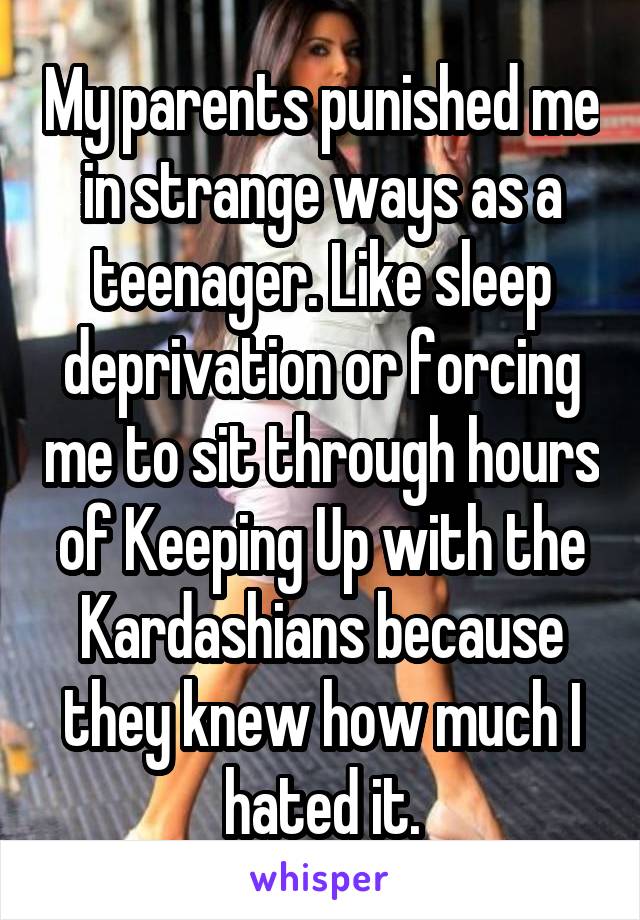 My parents punished me in strange ways as a teenager. Like sleep deprivation or forcing me to sit through hours of Keeping Up with the Kardashians because they knew how much I hated it.