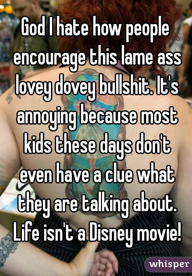 God I hate how people encourage this lame ass lovey dovey bullshit. It's annoying because most kids these days don't even have a clue what they are talking about. Life isn't a Disney movie!