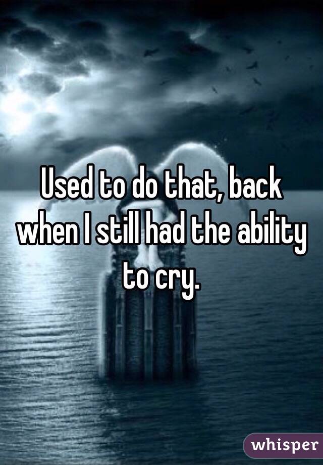 Used to do that, back when I still had the ability to cry.