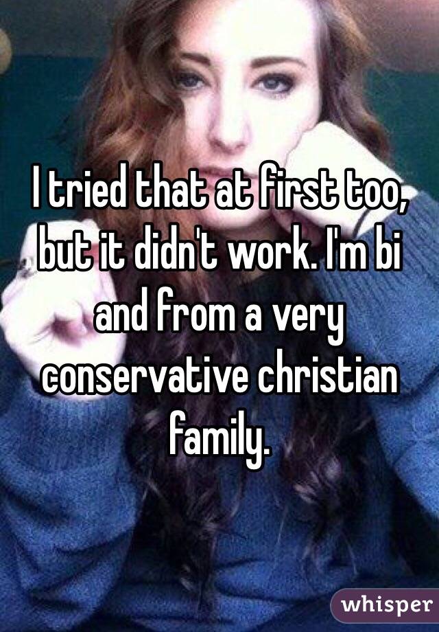 I tried that at first too, but it didn't work. I'm bi and from a very conservative christian family.