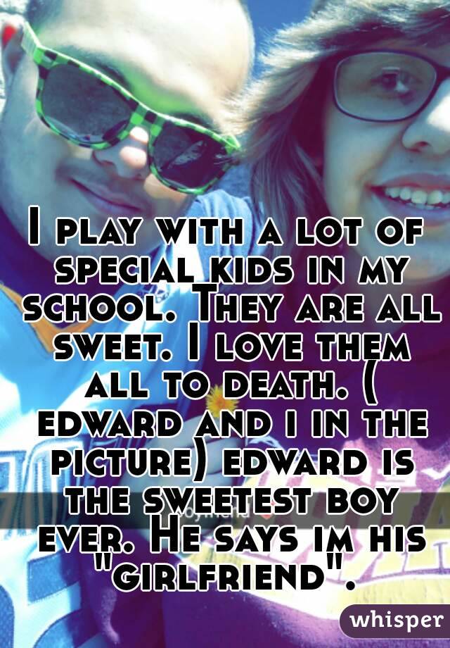 I play with a lot of special kids in my school. They are all sweet. I love them all to death. ( edward and i in the picture) edward is the sweetest boy ever. He says im his "girlfriend". 