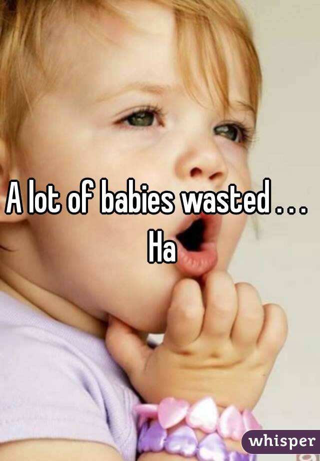 A lot of babies wasted . . .  Ha