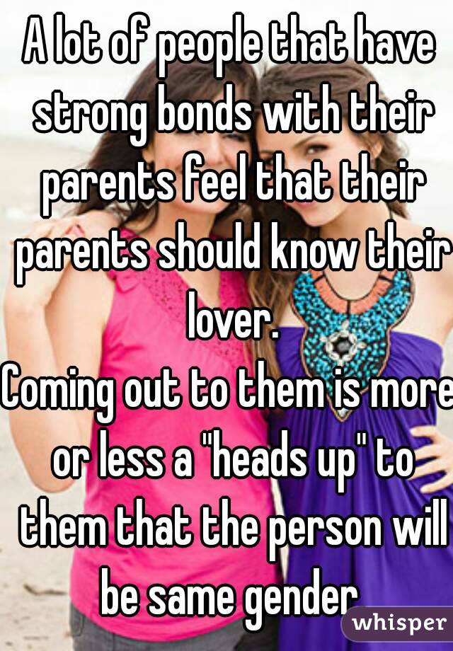 A lot of people that have strong bonds with their parents feel that their parents should know their lover.
Coming out to them is more or less a "heads up" to them that the person will be same gender.
