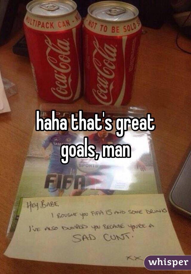 haha that's great
goals, man 