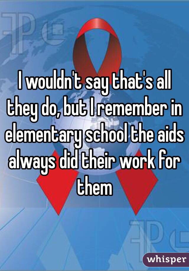 I wouldn't say that's all they do, but I remember in elementary school the aids always did their work for them