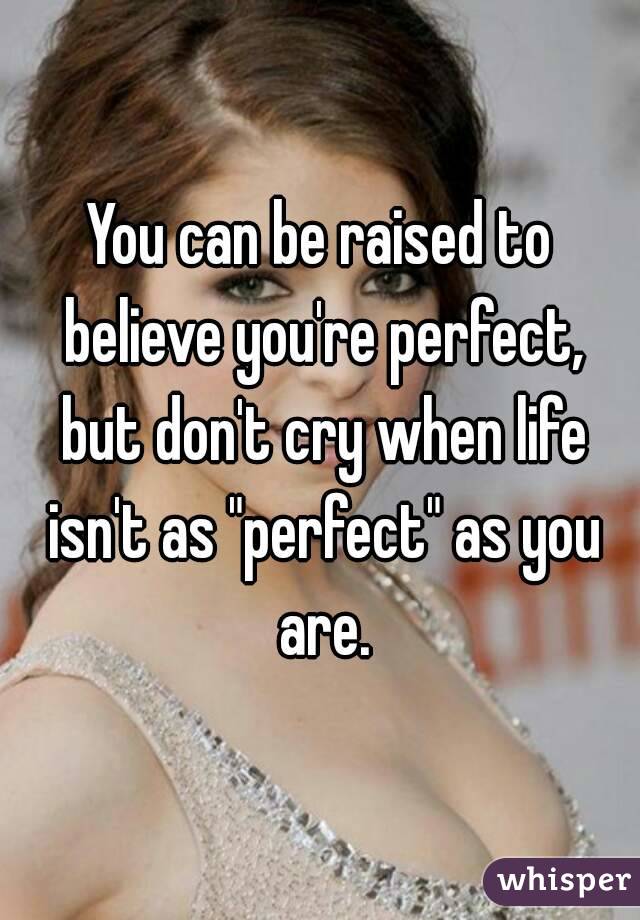 You can be raised to believe you're perfect, but don't cry when life isn't as "perfect" as you are.