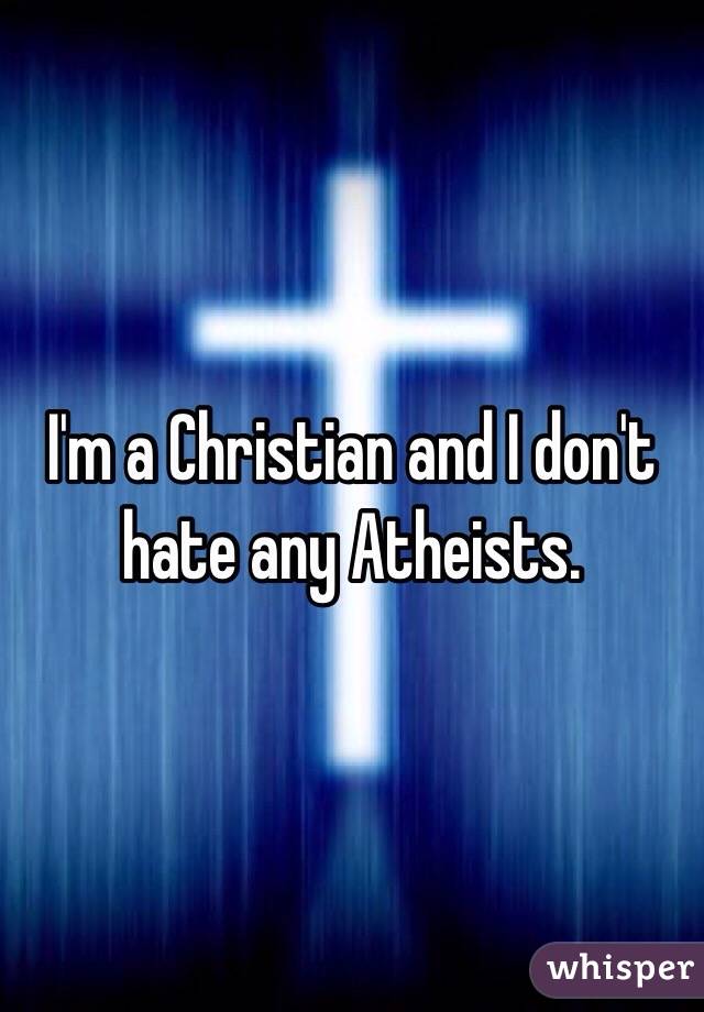 I'm a Christian and I don't hate any Atheists. 
