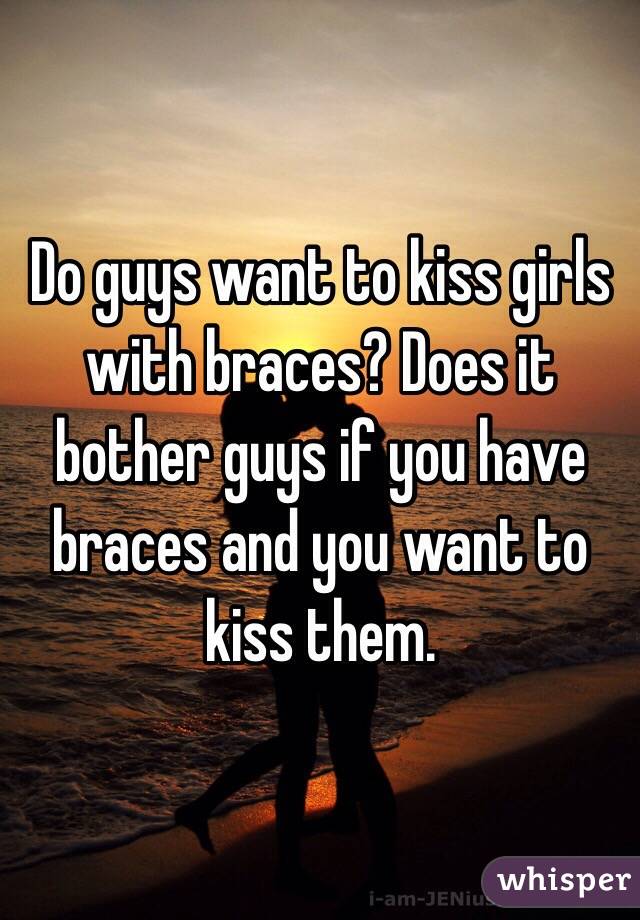 Do guys want to kiss girls with braces? Does it bother guys if you have braces and you want to kiss them. 