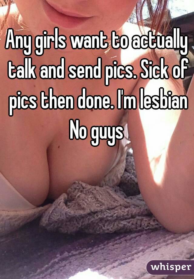 Any girls want to actually talk and send pics. Sick of pics then done. I'm lesbian
No guys