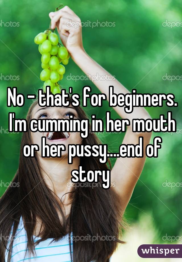No - that's for beginners. I'm cumming in her mouth or her pussy....end of story 