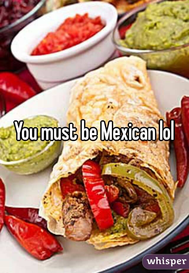 You must be Mexican lol