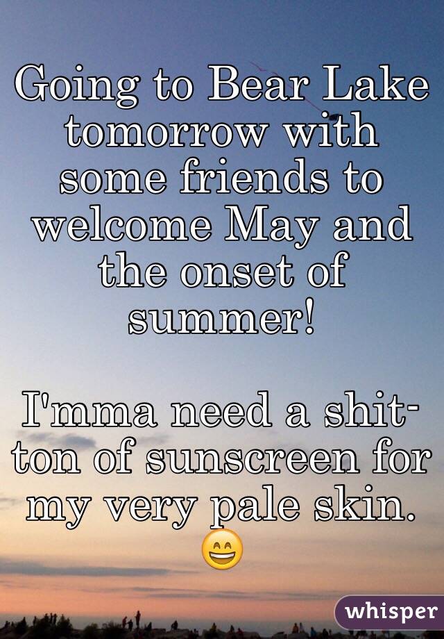 Going to Bear Lake tomorrow with some friends to welcome May and the onset of summer! 

I'mma need a shit-ton of sunscreen for my very pale skin. 😄