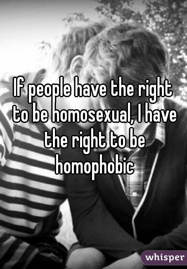 If people have the right to be homosexual, I have the right to be homophobic