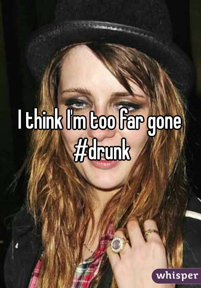 I think I'm too far gone #drunk